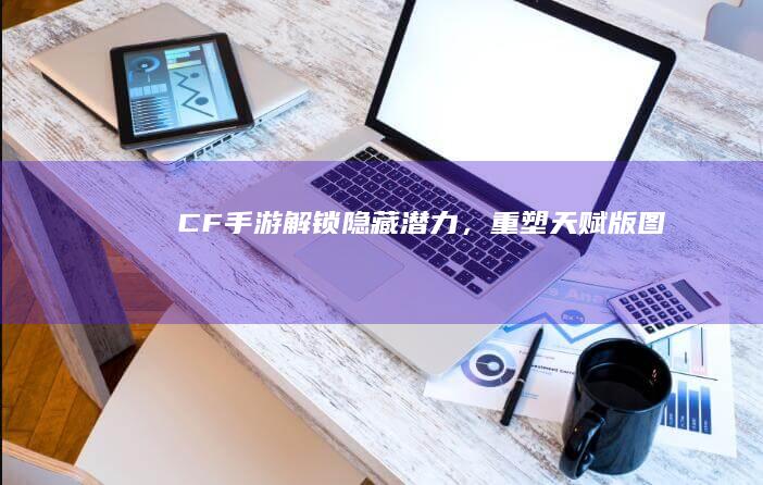 CF手游：解锁隐藏潜力，重塑天赋版图